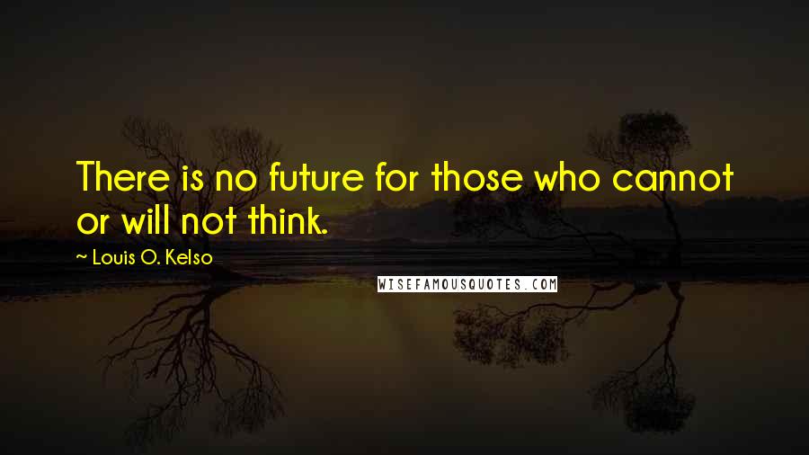 Louis O. Kelso quotes: There is no future for those who cannot or will not think.