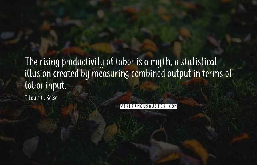 Louis O. Kelso quotes: The rising productivity of labor is a myth, a statistical illusion created by measuring combined output in terms of labor input.