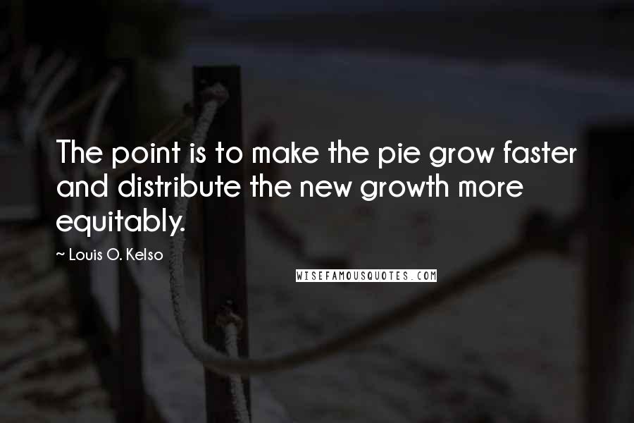 Louis O. Kelso quotes: The point is to make the pie grow faster and distribute the new growth more equitably.