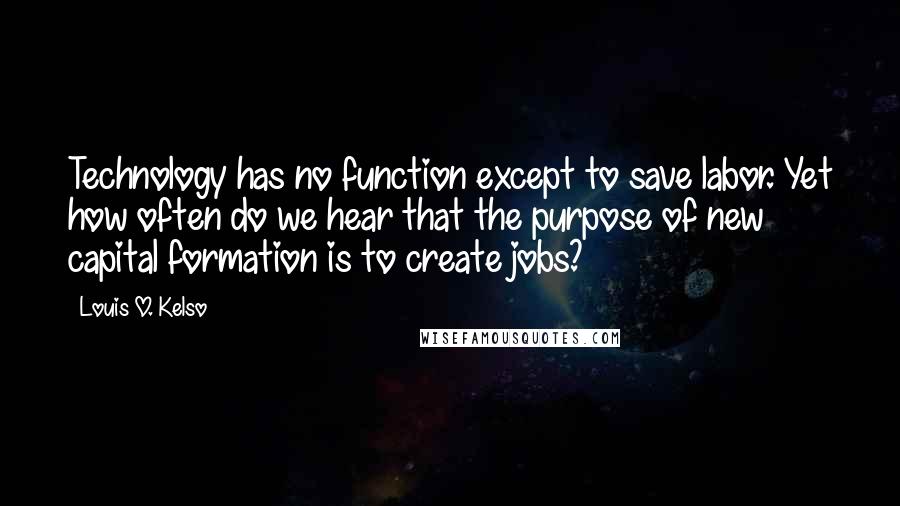 Louis O. Kelso quotes: Technology has no function except to save labor. Yet how often do we hear that the purpose of new capital formation is to create jobs?