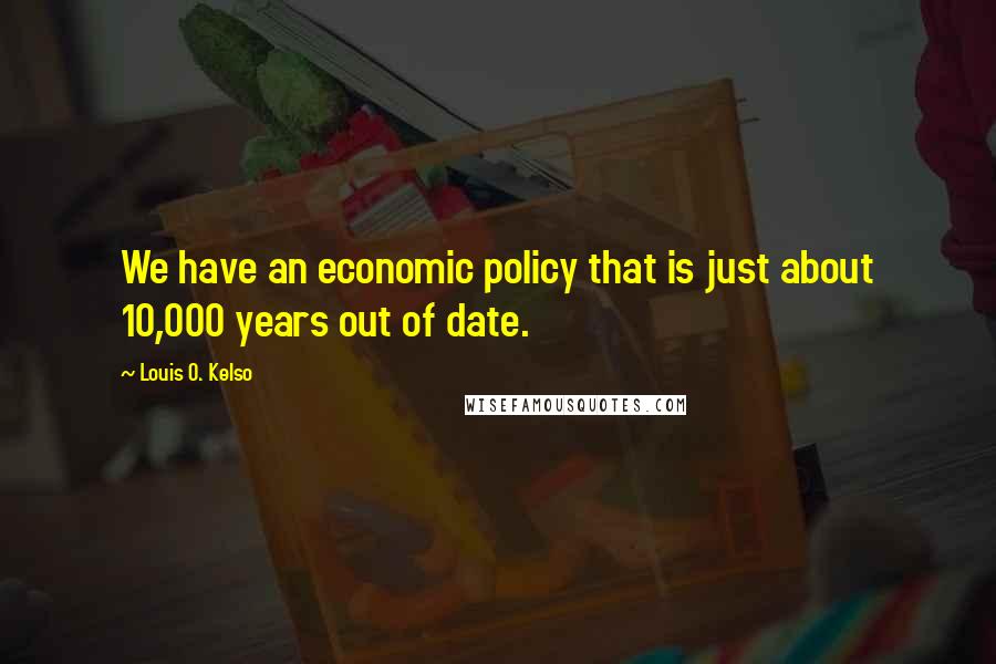 Louis O. Kelso quotes: We have an economic policy that is just about 10,000 years out of date.