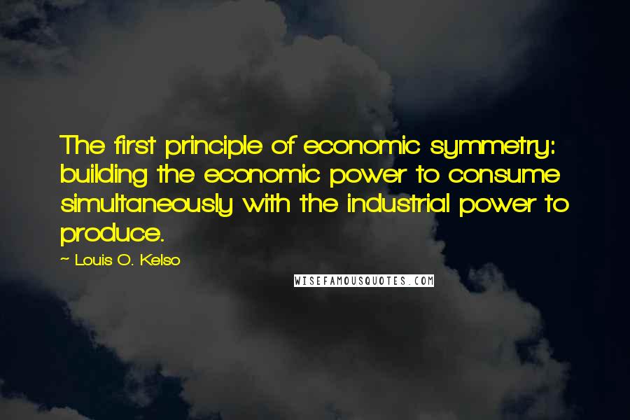 Louis O. Kelso quotes: The first principle of economic symmetry: building the economic power to consume simultaneously with the industrial power to produce.