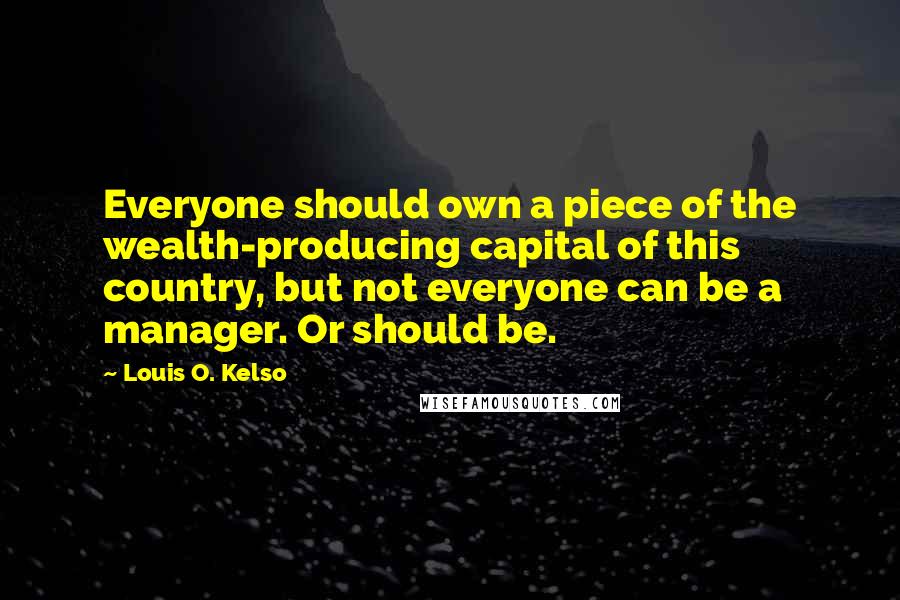 Louis O. Kelso quotes: Everyone should own a piece of the wealth-producing capital of this country, but not everyone can be a manager. Or should be.