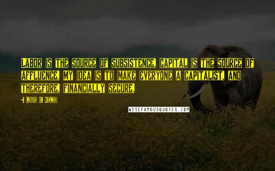 Louis O. Kelso quotes: Labor is the source of subsistence, capital is the source of affluence. My idea is to make everyone a capitalist, and therefore, financially secure.