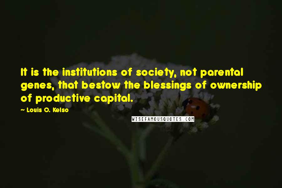 Louis O. Kelso quotes: It is the institutions of society, not parental genes, that bestow the blessings of ownership of productive capital.