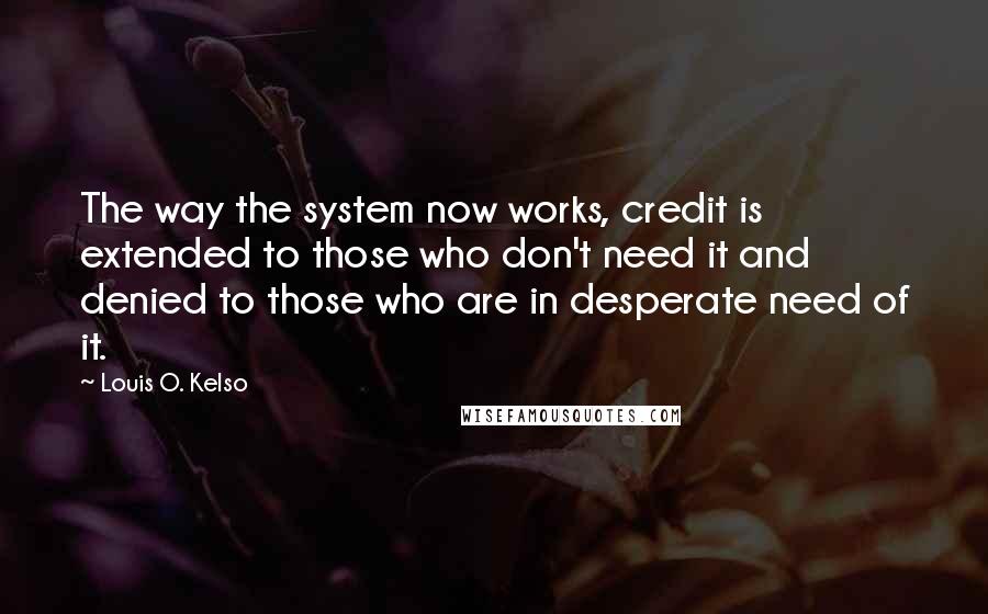 Louis O. Kelso quotes: The way the system now works, credit is extended to those who don't need it and denied to those who are in desperate need of it.