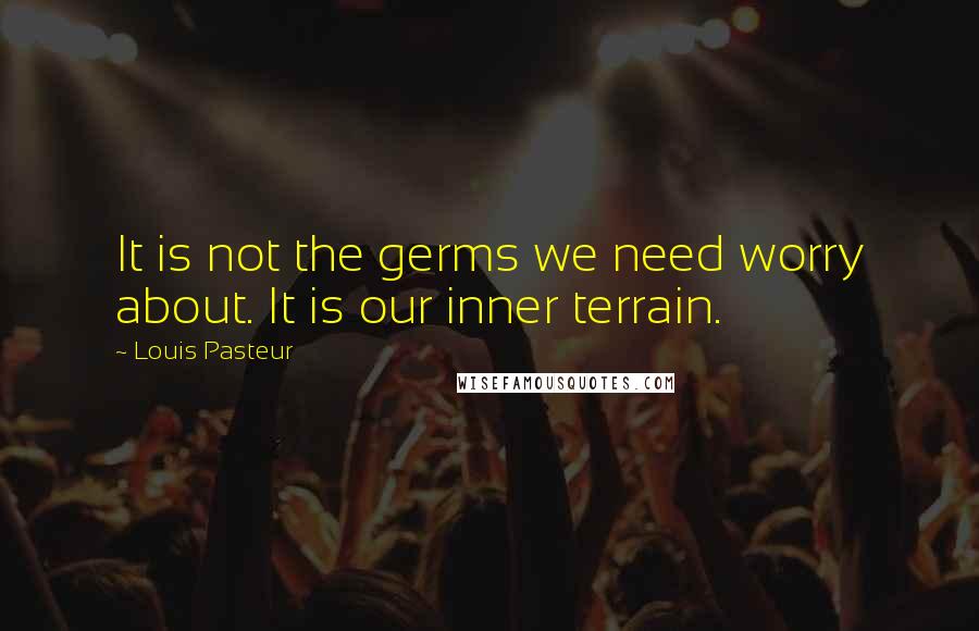 Louis Pasteur quotes: It is not the germs we need worry about. It is our inner terrain.