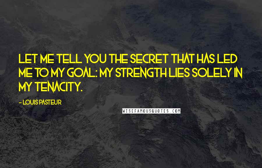 Louis Pasteur quotes: Let me tell you the secret that has led me to my goal: my strength lies solely in my tenacity.