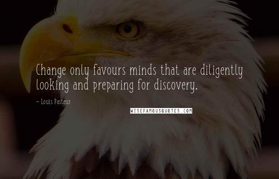 Louis Pasteur quotes: Change only favours minds that are diligently looking and preparing for discovery.