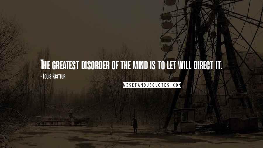 Louis Pasteur quotes: The greatest disorder of the mind is to let will direct it.