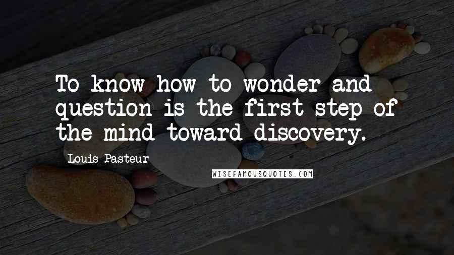 Louis Pasteur quotes: To know how to wonder and question is the first step of the mind toward discovery.