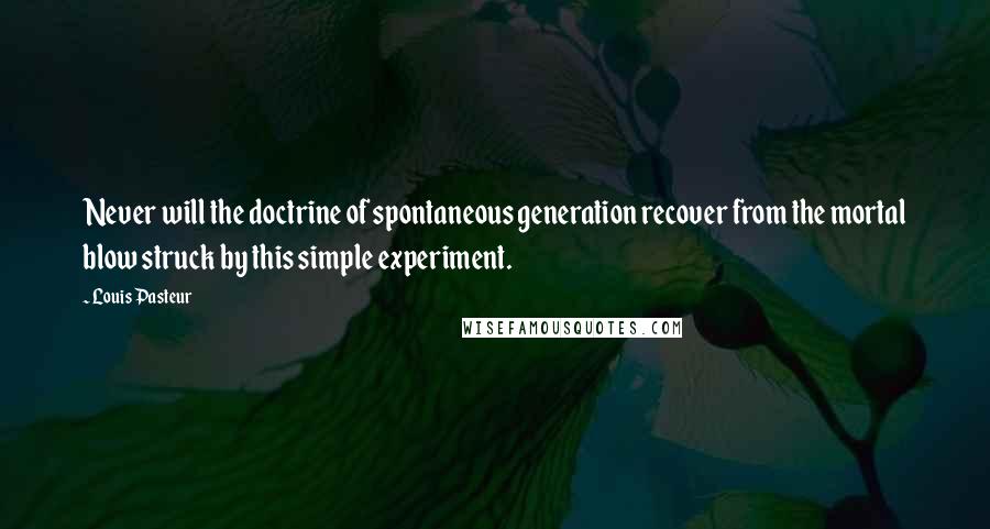 Louis Pasteur quotes: Never will the doctrine of spontaneous generation recover from the mortal blow struck by this simple experiment.