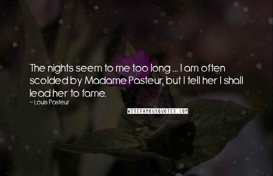 Louis Pasteur quotes: The nights seem to me too long ... I am often scolded by Madame Pasteur, but I tell her I shall lead her to fame.