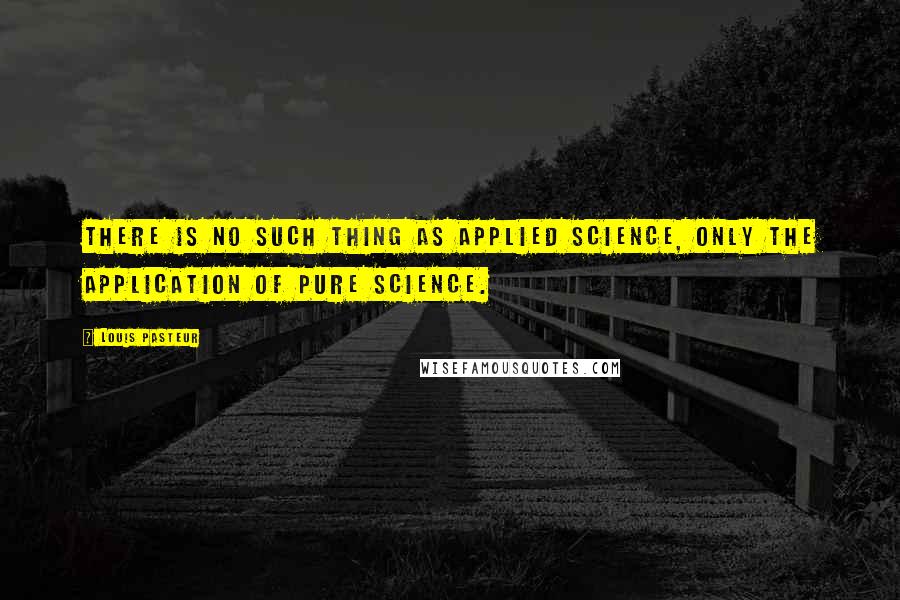 Louis Pasteur quotes: There is no such thing as applied science, only the application of pure science.