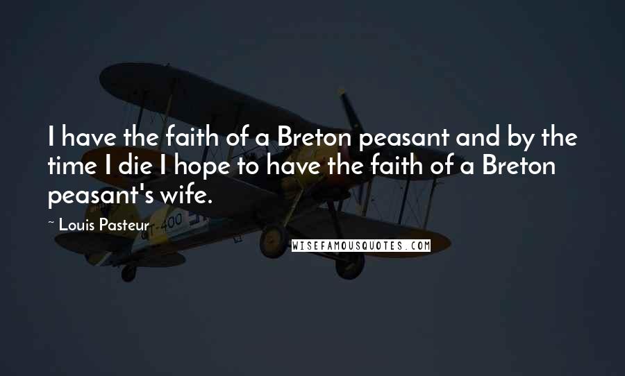 Louis Pasteur quotes: I have the faith of a Breton peasant and by the time I die I hope to have the faith of a Breton peasant's wife.