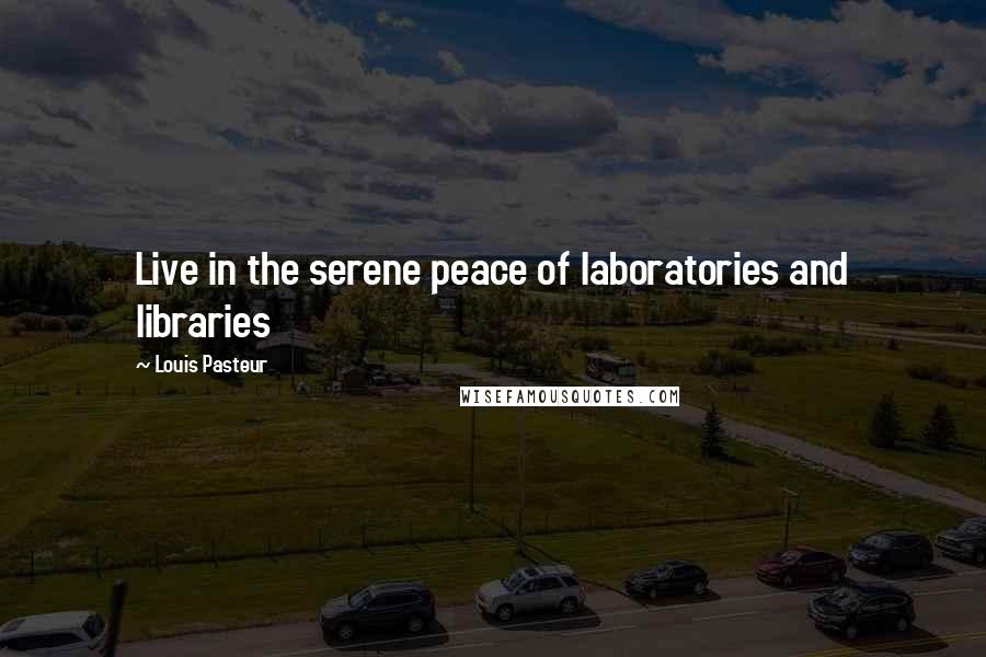 Louis Pasteur quotes: Live in the serene peace of laboratories and libraries
