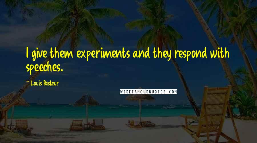 Louis Pasteur quotes: I give them experiments and they respond with speeches.