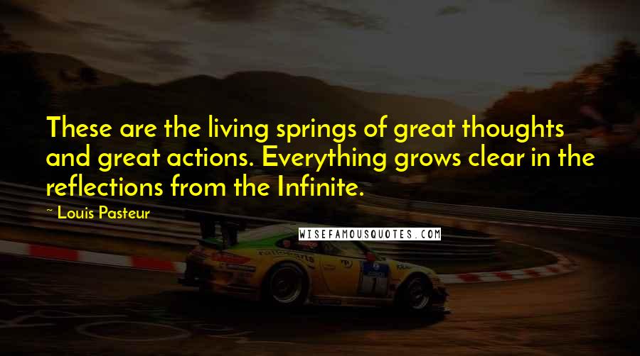 Louis Pasteur quotes: These are the living springs of great thoughts and great actions. Everything grows clear in the reflections from the Infinite.