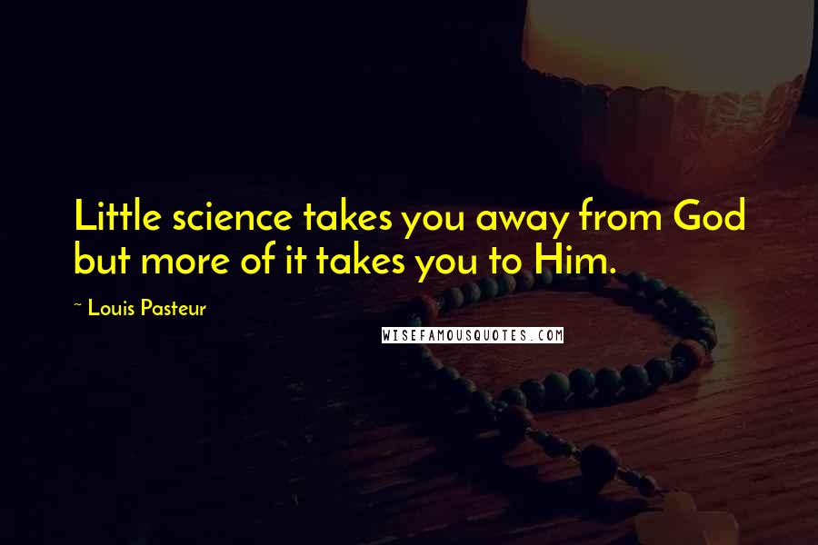 Louis Pasteur quotes: Little science takes you away from God but more of it takes you to Him.