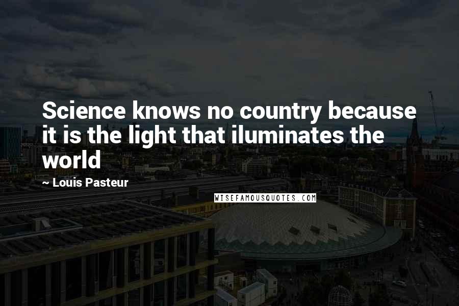Louis Pasteur quotes: Science knows no country because it is the light that iluminates the world