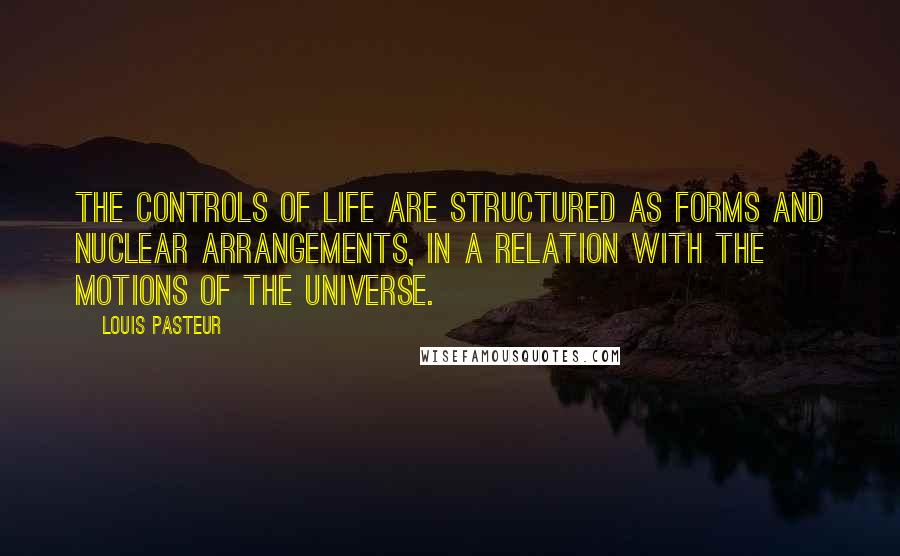 Louis Pasteur quotes: The controls of life are structured as forms and nuclear arrangements, in a relation with the motions of the universe.
