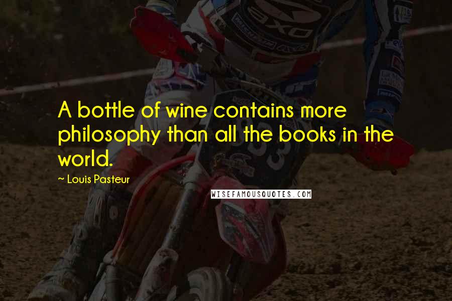 Louis Pasteur quotes: A bottle of wine contains more philosophy than all the books in the world.