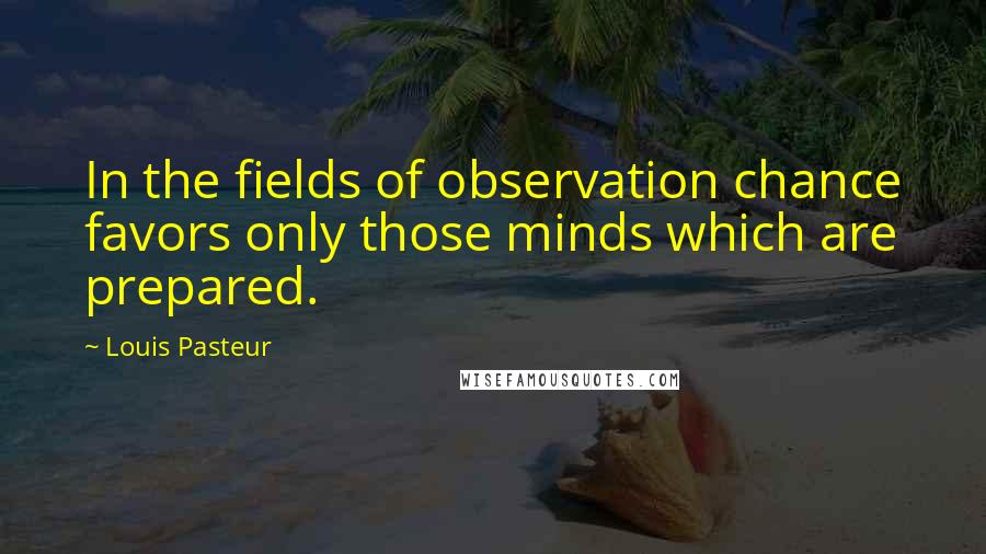 Louis Pasteur quotes: In the fields of observation chance favors only those minds which are prepared.
