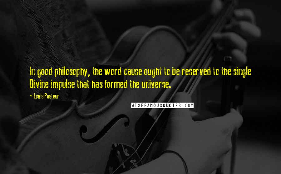 Louis Pasteur quotes: In good philosophy, the word cause ought to be reserved to the single Divine impulse that has formed the universe. Louis Pasteur quotes: In good philosophy, the word cause ought to be reserved to the single Divine impulse that has formed the universe.