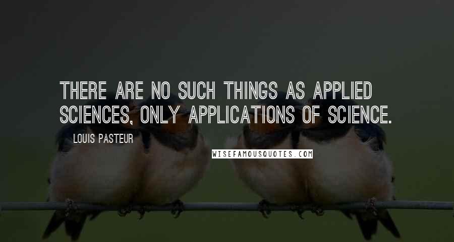 Louis Pasteur quotes: There are no such things as applied sciences, only applications of science.