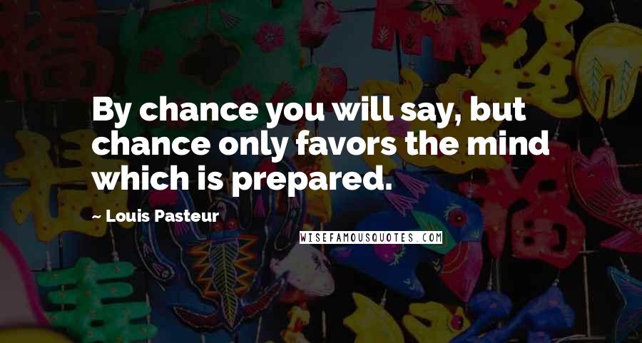 Louis Pasteur quotes: By chance you will say, but chance only favors the mind which is prepared.