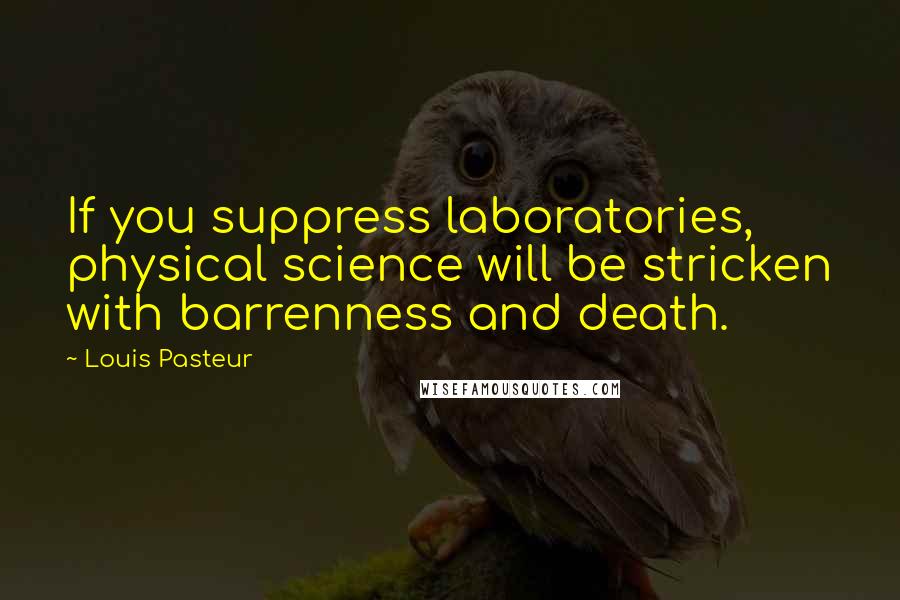 Louis Pasteur quotes: If you suppress laboratories, physical science will be stricken with barrenness and death.