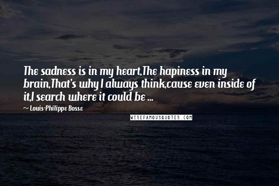 Louis-Philippe Bosse quotes: The sadness is in my heart,The hapiness in my brain,That's why I always think,cause even inside of it,I search where it could be ...