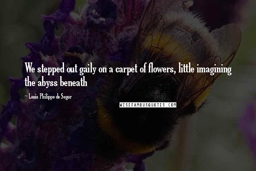 Louis Philippe De Segur quotes: We stepped out gaily on a carpet of flowers, little imagining the abyss beneath