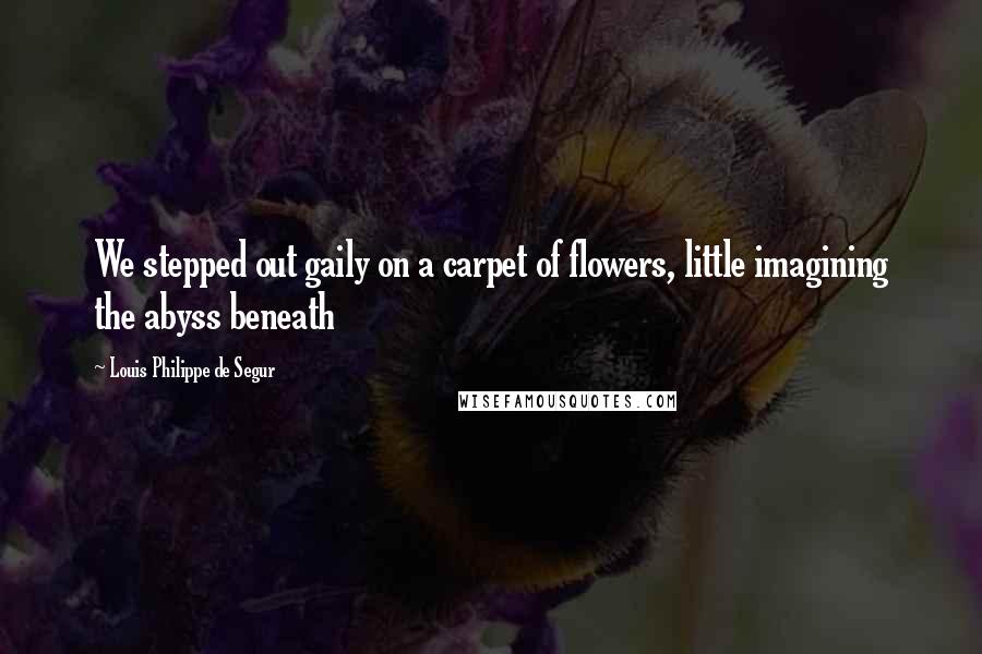 Louis Philippe De Segur quotes: We stepped out gaily on a carpet of flowers, little imagining the abyss beneath Louis Philippe De Segur quotes: We stepped out gaily on a carpet of flowers, little imagining the abyss beneath