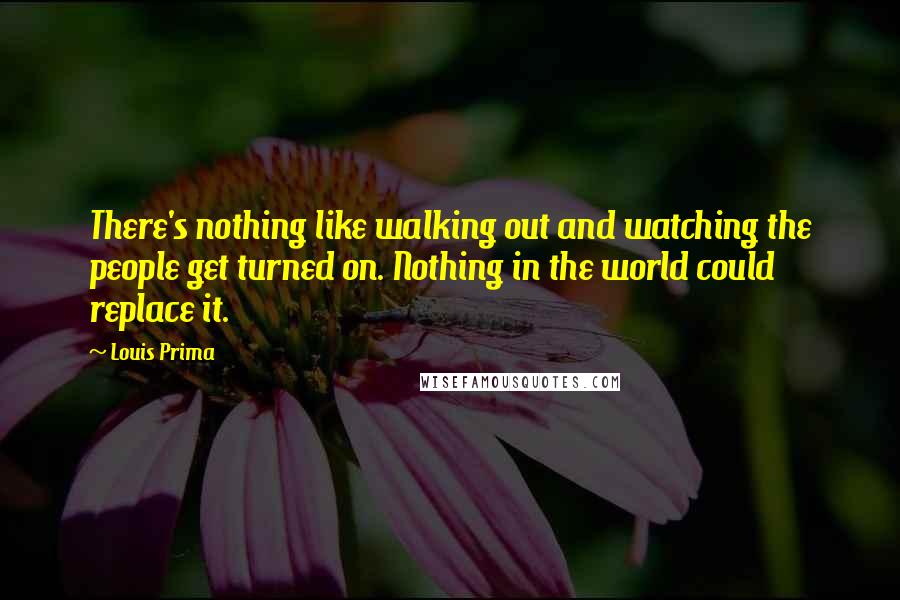 Louis Prima quotes: There's nothing like walking out and watching the people get turned on. Nothing in the world could replace it.