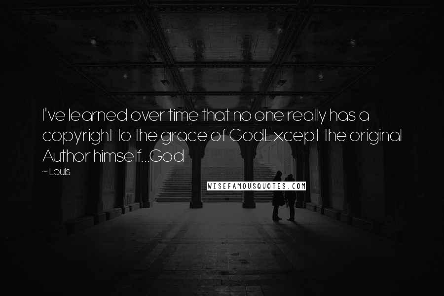 Louis quotes: I've learned over time that no one really has a copyright to the grace of GodExcept the original Author himself...God Louis quotes: I've learned over time that no one really has a copyright to the grace of GodExcept the original Author himself...God