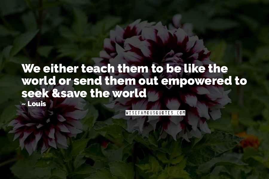 Louis quotes: We either teach them to be like the world or send them out empowered to seek &save the world