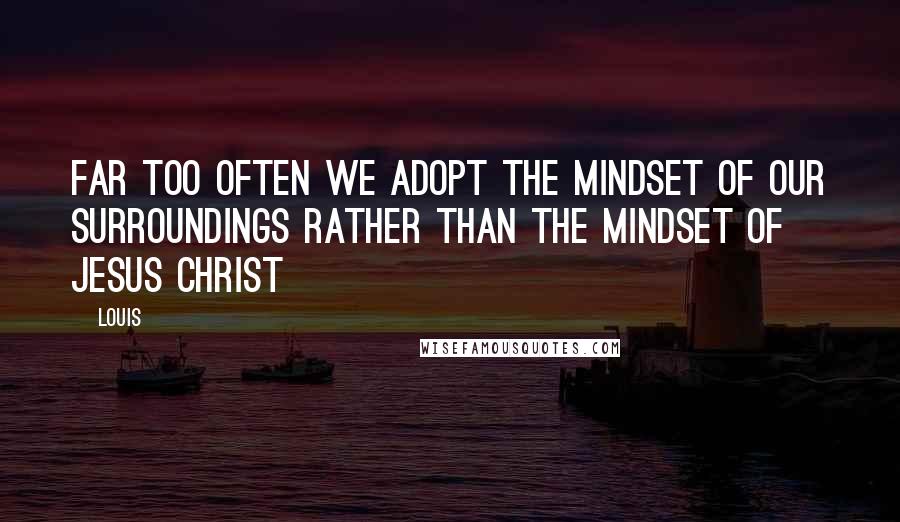 Louis quotes: Far too often we adopt the mindset of our surroundings rather than the mindset of Jesus Christ