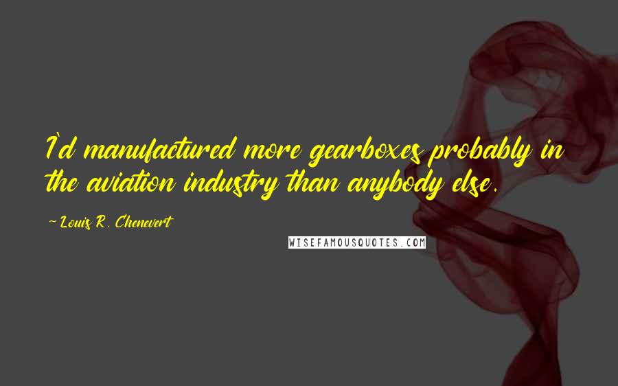Louis R. Chenevert quotes: I'd manufactured more gearboxes probably in the aviation industry than anybody else.