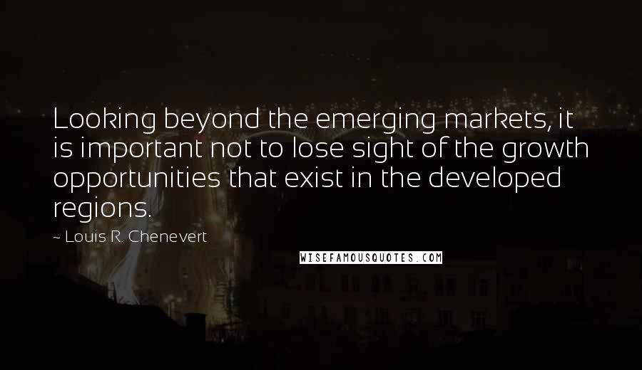Louis R. Chenevert quotes: Looking beyond the emerging markets, it is important not to lose sight of the growth opportunities that exist in the developed regions.