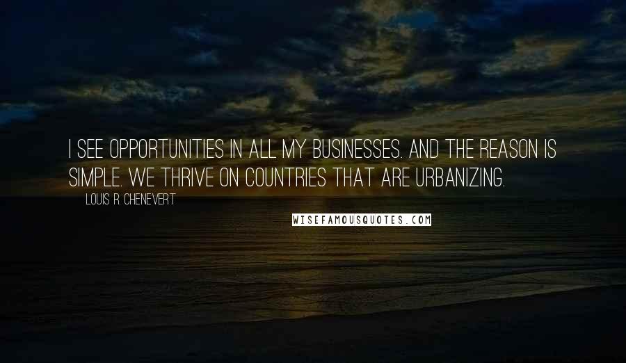 Louis R. Chenevert quotes: I see opportunities in all my businesses. And the reason is simple. We thrive on countries that are urbanizing.