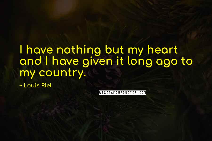 Louis Riel quotes: I have nothing but my heart and I have given it long ago to my country.