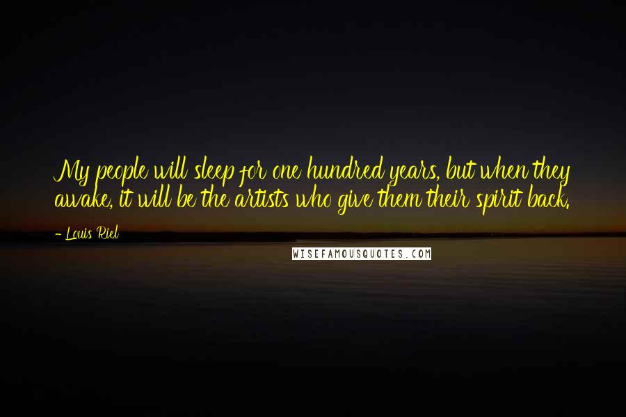 Louis Riel quotes: My people will sleep for one hundred years, but when they awake, it will be the artists who give them their spirit back.