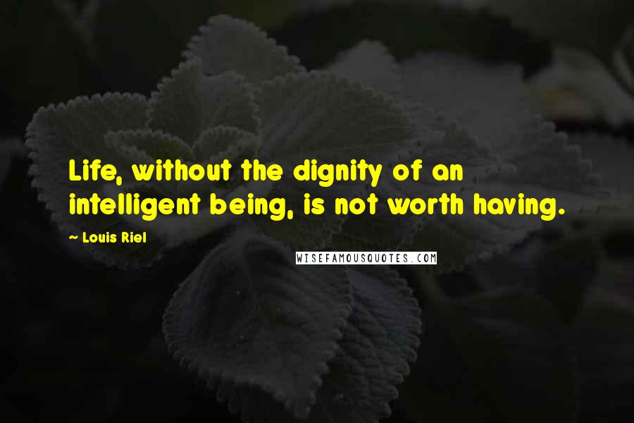 Louis Riel quotes: Life, without the dignity of an intelligent being, is not worth having.