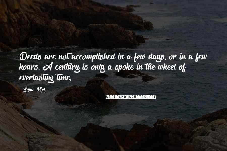 Louis Riel quotes: Deeds are not accomplished in a few days, or in a few hours. A century is only a spoke in the wheel of everlasting time.