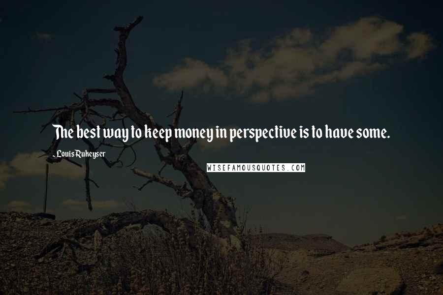 Louis Rukeyser quotes: The best way to keep money in perspective is to have some.