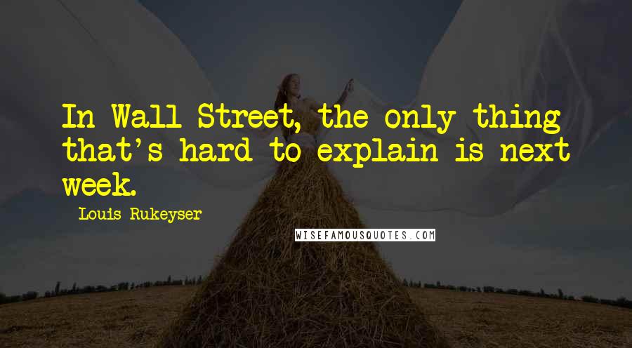 Louis Rukeyser quotes: In Wall Street, the only thing that's hard to explain is next week.