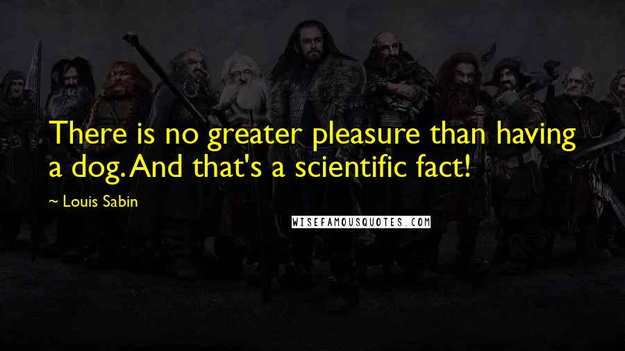 Louis Sabin quotes: There is no greater pleasure than having a dog. And that's a scientific fact!