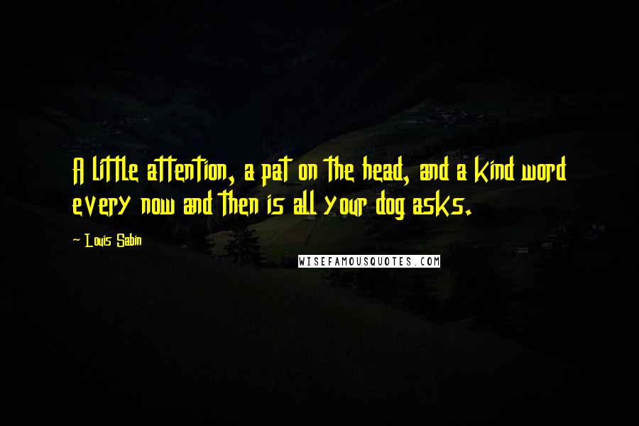 Louis Sabin quotes: A little attention, a pat on the head, and a kind word every now and then is all your dog asks.