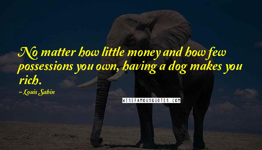 Louis Sabin quotes: No matter how little money and how few possessions you own, having a dog makes you rich.